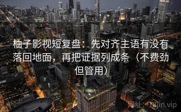 柚子影视短复盘：先对齐主语有没有落回地面，再把证据列成条（不费劲但管用）