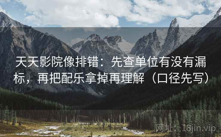 天天影院像排错：先查单位有没有漏标，再把配乐拿掉再理解（口径先写）
