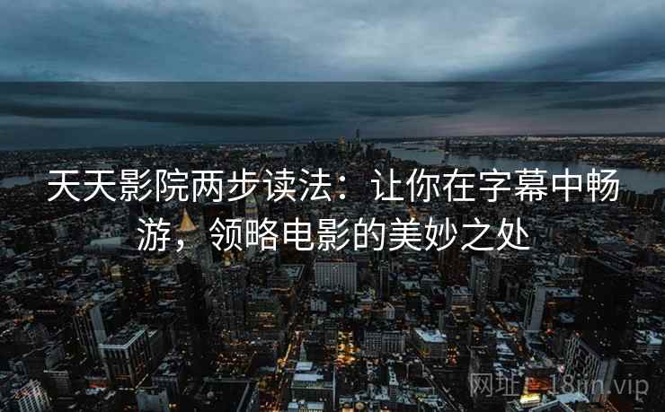天天影院两步读法:让你在字幕中畅游,领略电影的美妙之处 天天影院两步读法:让你在字幕中畅游,领略电影的美妙之处